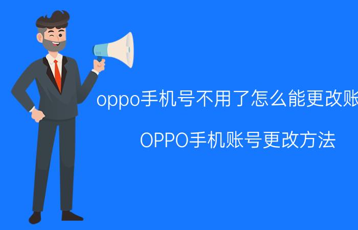 oppo手机号不用了怎么能更改账号 OPPO手机账号更改方法